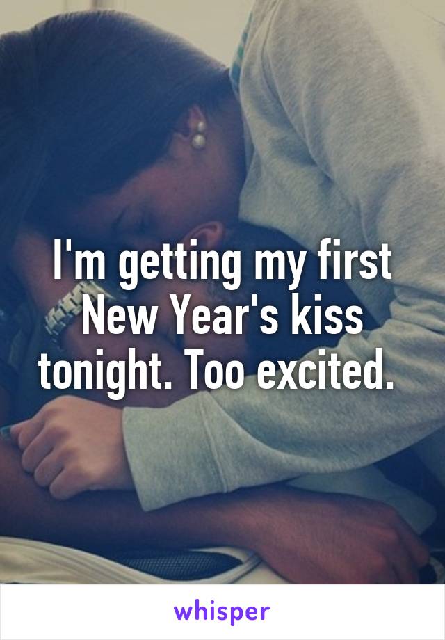 I'm getting my first New Year's kiss tonight. Too excited. 