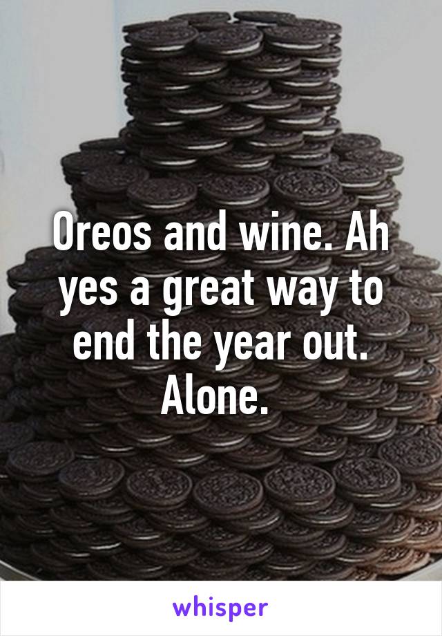 Oreos and wine. Ah yes a great way to end the year out. Alone. 