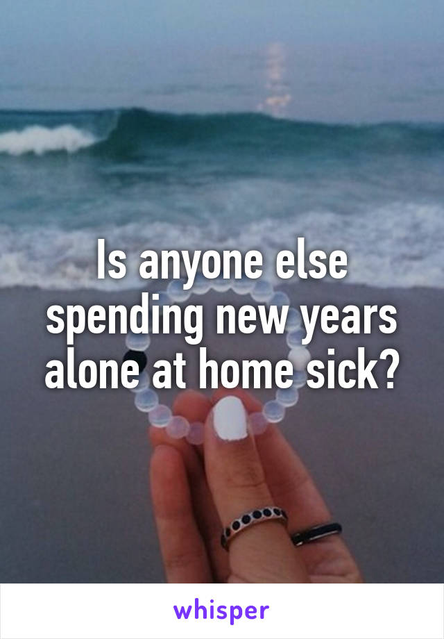 Is anyone else spending new years alone at home sick?