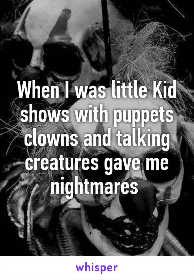 When I was little Kid shows with puppets clowns and talking creatures gave me nightmares 