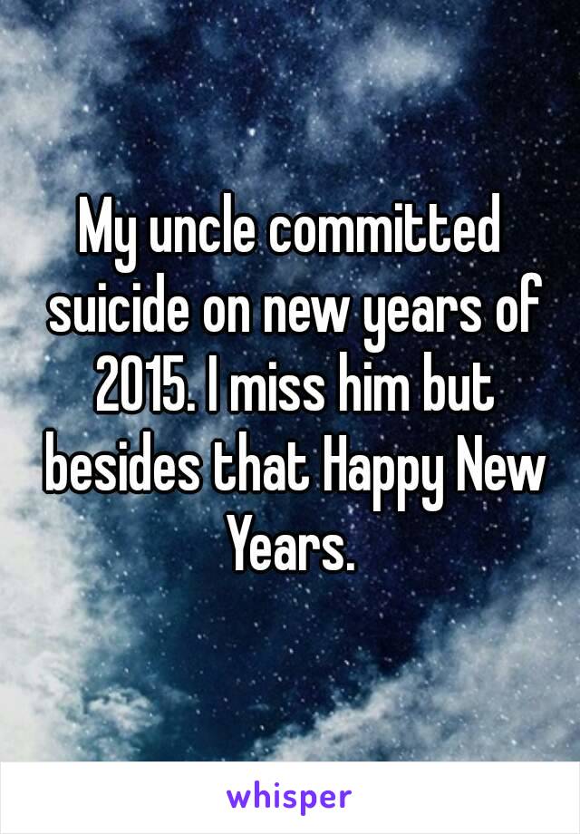 My uncle committed suicide on new years of 2015. I miss him but besides that Happy New Years. 