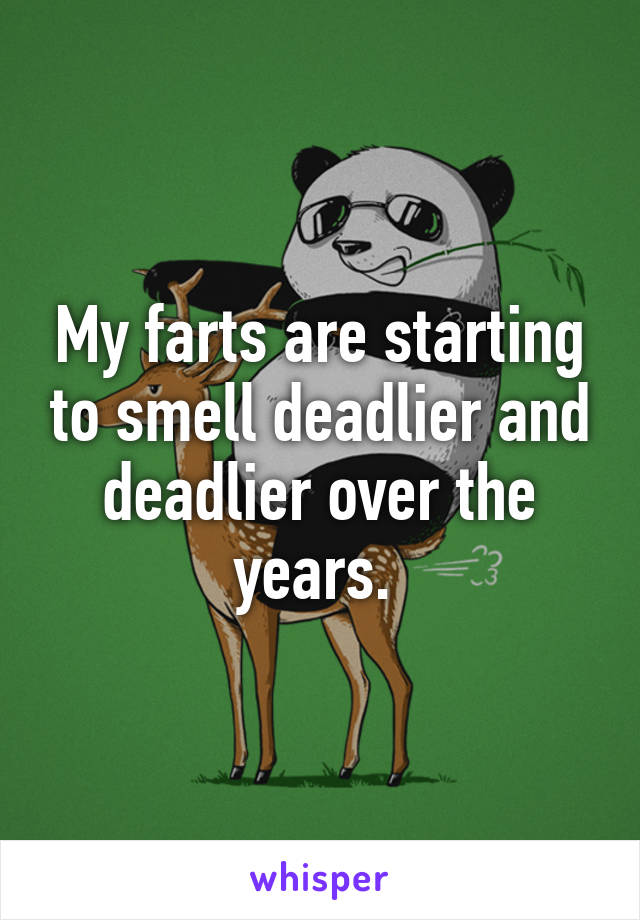 My farts are starting to smell deadlier and deadlier over the years. 