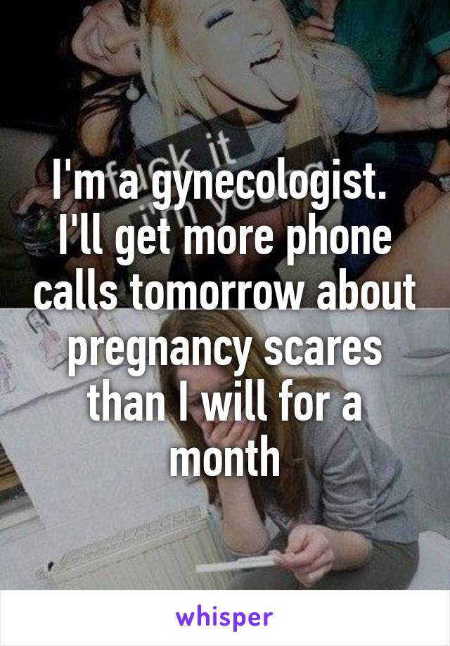 I'm a gynecologist.  I'll get more phone calls tomorrow about pregnancy scares than I will for a month