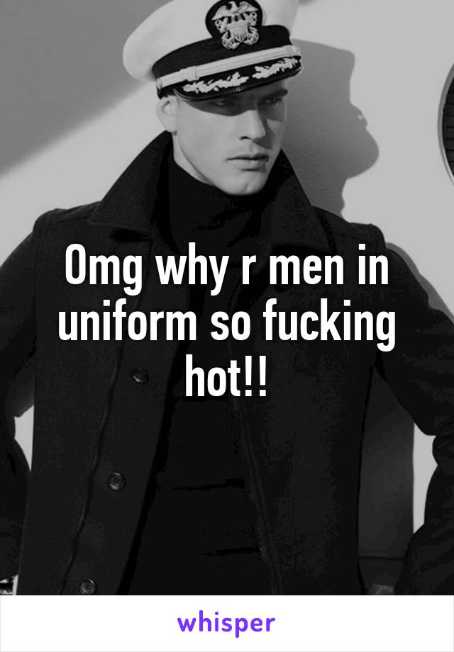 Omg why r men in uniform so fucking hot!!