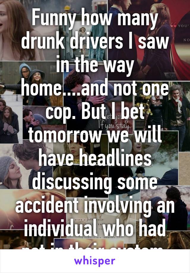 Funny how many drunk drivers I saw in the way home....and not one cop. But I bet tomorrow we will have headlines discussing some accident involving an individual who had pot in their system.