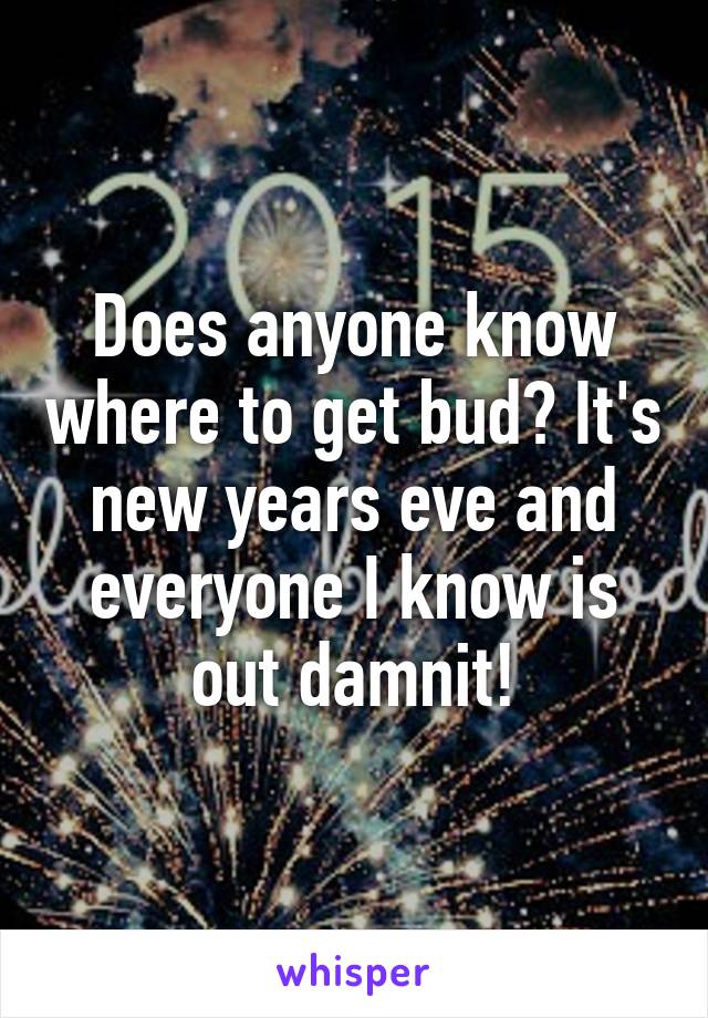 Does anyone know where to get bud? It's new years eve and everyone I know is out damnit!