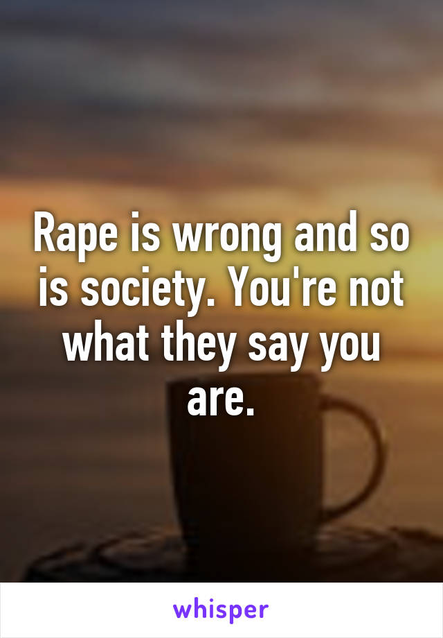 Rape is wrong and so is society. You're not what they say you are.