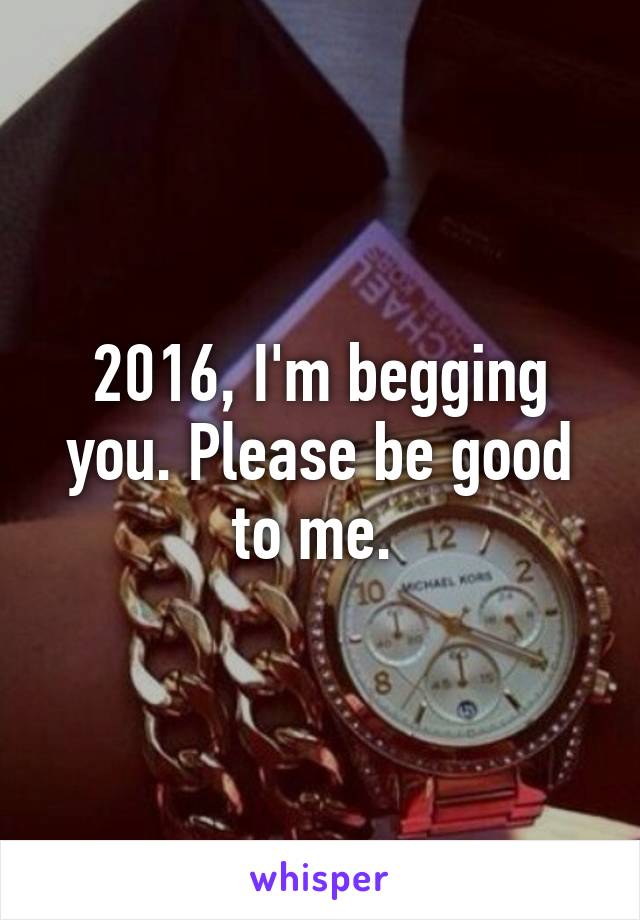 2016, I'm begging you. Please be good to me. 