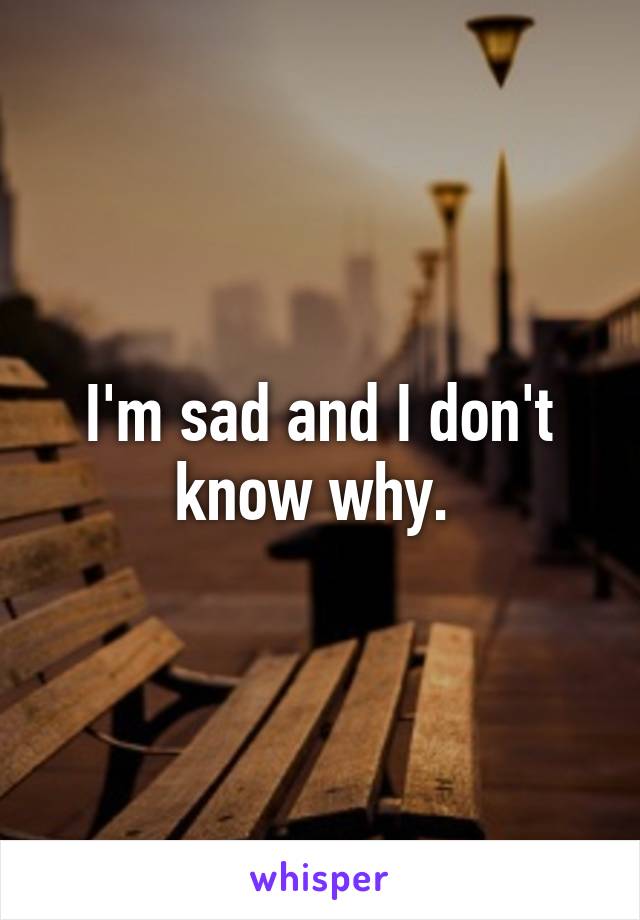 I'm sad and I don't know why. 