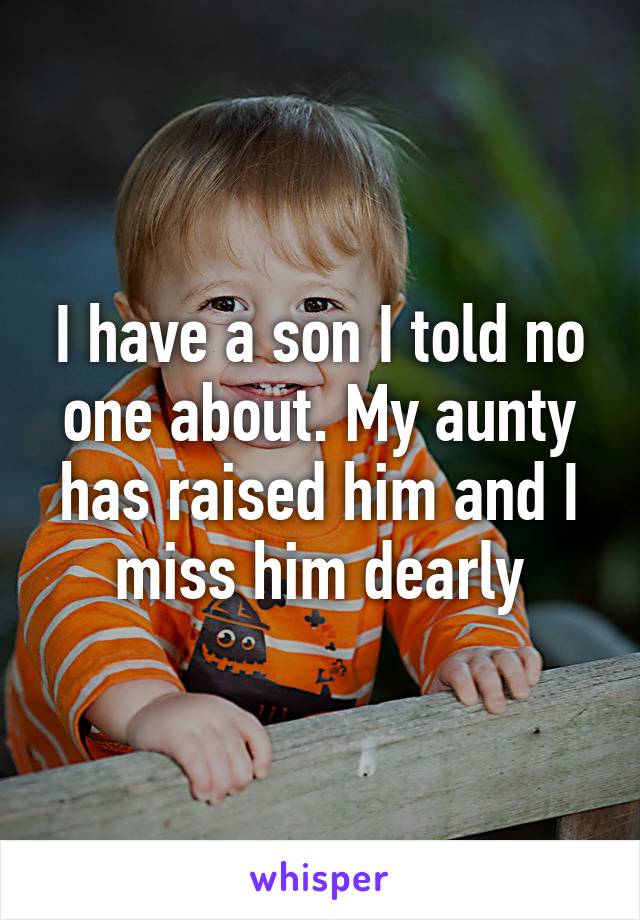 I have a son I told no one about. My aunty has raised him and I miss him dearly