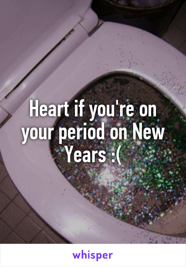 Heart if you're on your period on New Years :(