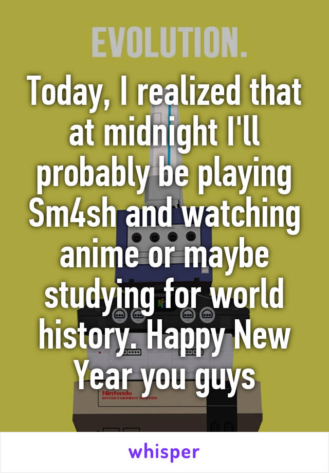 Today, I realized that at midnight I'll probably be playing Sm4sh and watching anime or maybe studying for world history. Happy New Year you guys