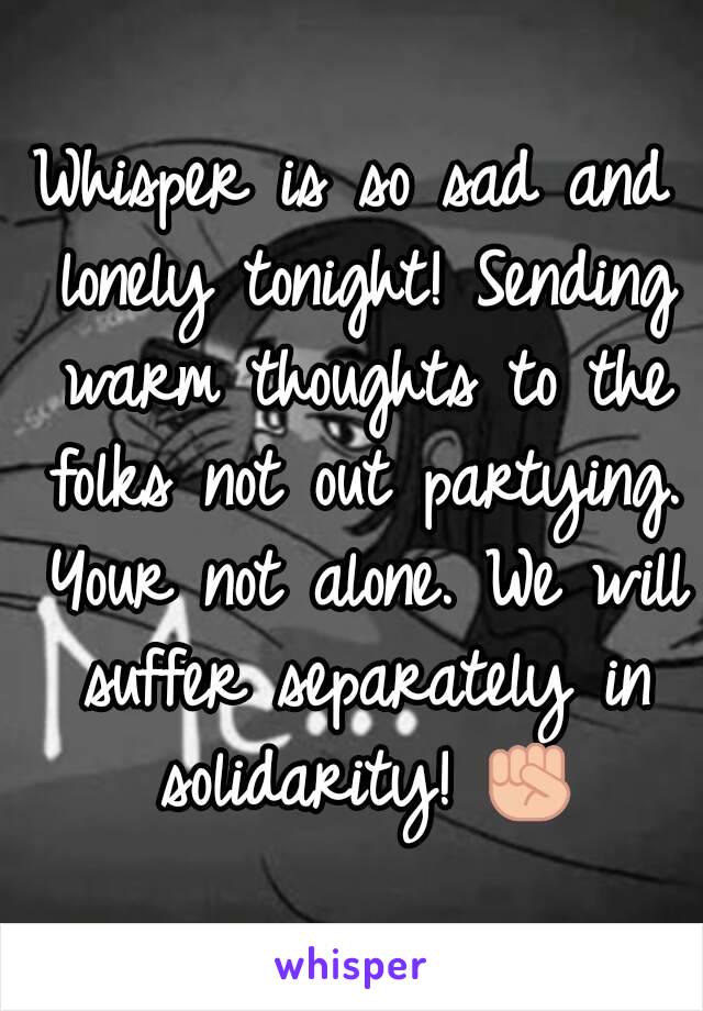 Whisper is so sad and lonely tonight! Sending warm thoughts to the folks not out partying. Your not alone. We will suffer separately in solidarity! ✊