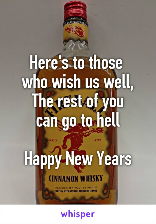 Here's to those 
who wish us well,
The rest of you
can go to hell

Happy New Years