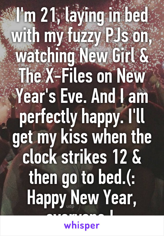 I'm 21, laying in bed with my fuzzy PJs on, watching New Girl & The X-Files on New Year's Eve. And I am perfectly happy. I'll get my kiss when the clock strikes 12 & then go to bed.(: Happy New Year, everyone ! 