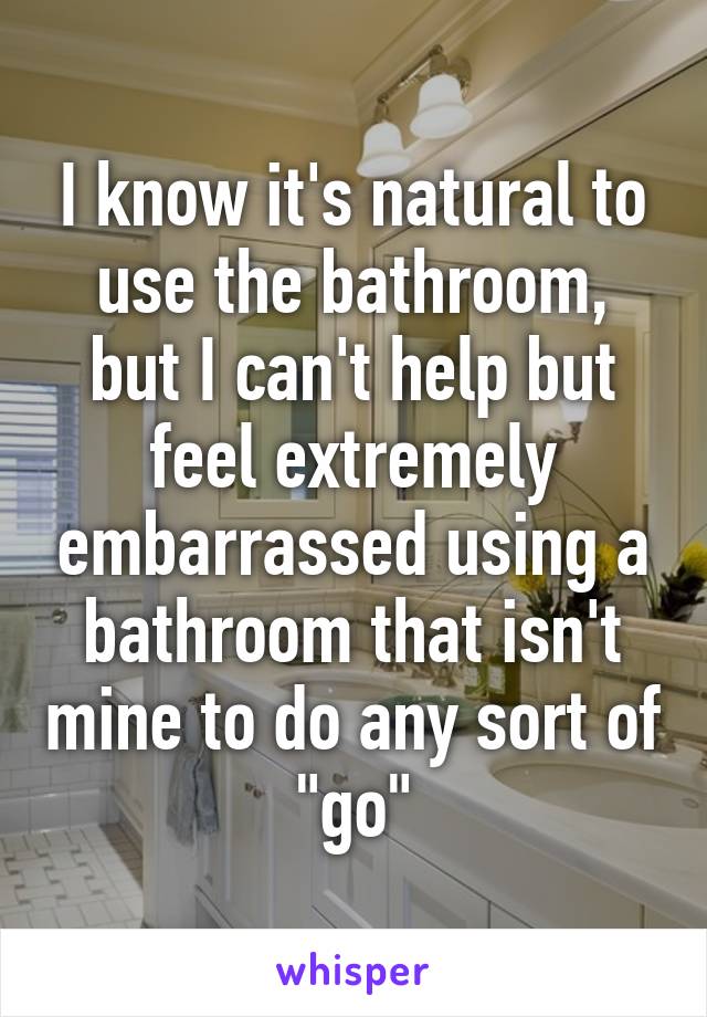 I know it's natural to use the bathroom, but I can't help but feel extremely embarrassed using a bathroom that isn't mine to do any sort of "go"