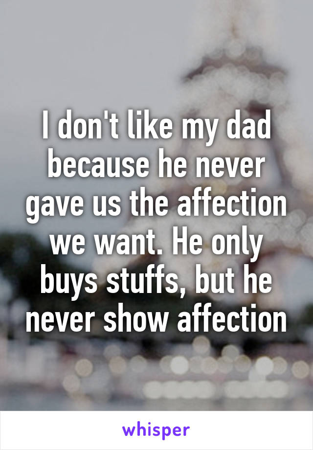 I don't like my dad because he never gave us the affection we want. He only buys stuffs, but he never show affection