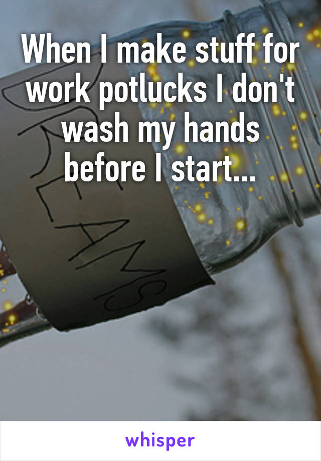 When I make stuff for work potlucks I don't wash my hands before I start...





