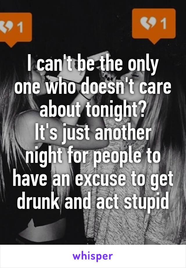 I can't be the only one who doesn't care about tonight?
It's just another night for people to have an excuse to get drunk and act stupid