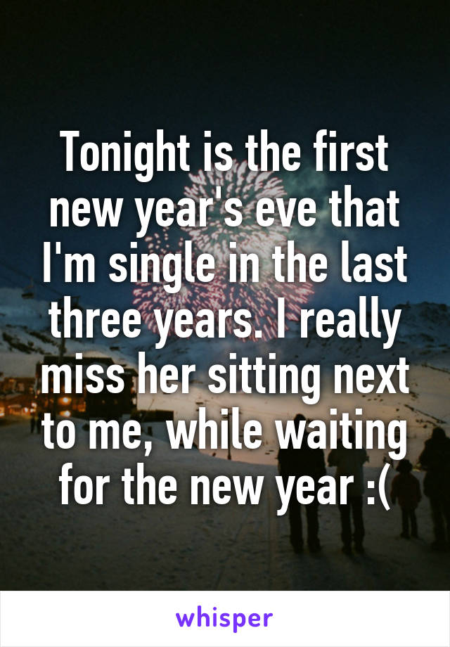 Tonight is the first new year's eve that I'm single in the last three years. I really miss her sitting next to me, while waiting for the new year :(