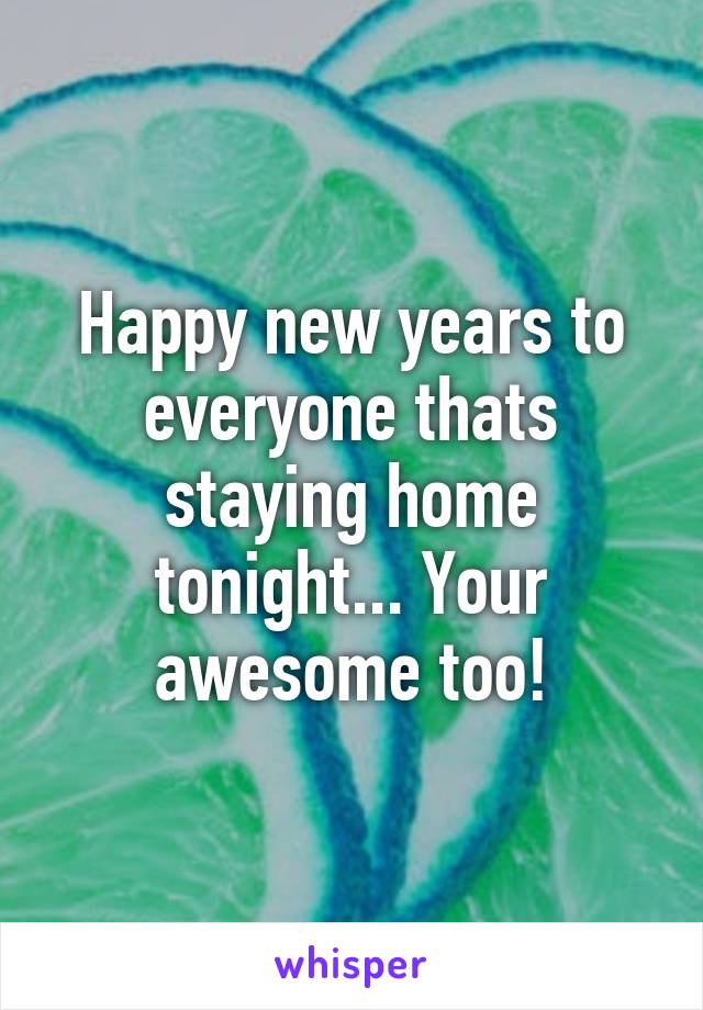 Happy new years to everyone thats staying home tonight... Your awesome too!