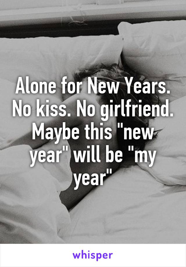 Alone for New Years. No kiss. No girlfriend. Maybe this "new year" will be "my year"