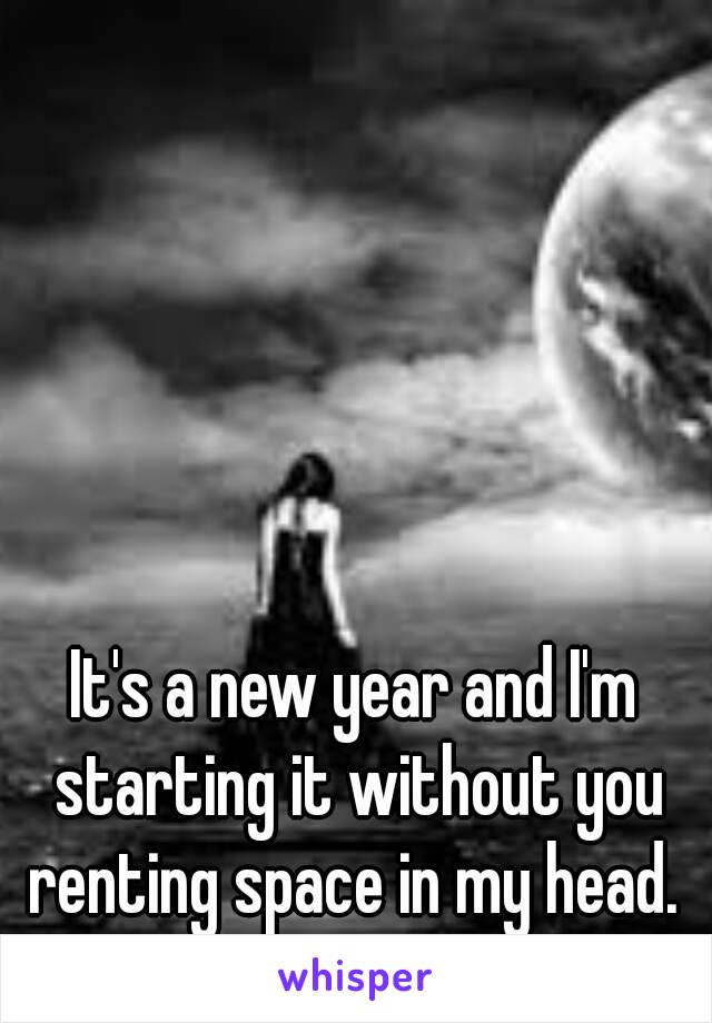 It's a new year and I'm starting it without you renting space in my head. 
