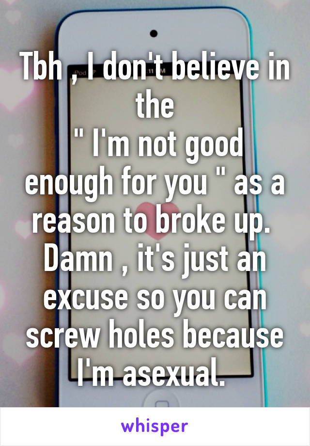 Tbh , I don't believe in the
 " I'm not good enough for you " as a reason to broke up. 
Damn , it's just an excuse so you can screw holes because I'm asexual. 