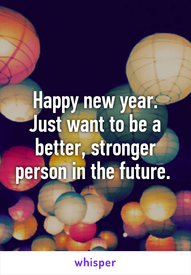 Happy new year.
Just want to be a better, stronger person in the future. 