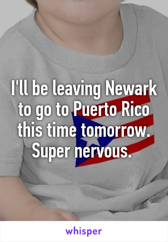 I'll be leaving Newark to go to Puerto Rico this time tomorrow. Super nervous. 