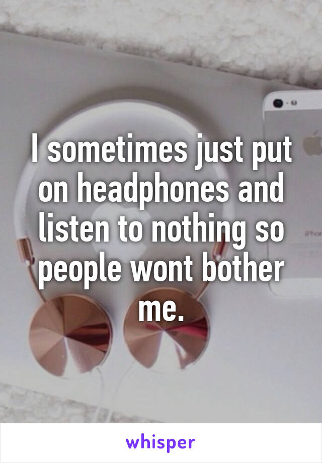 I sometimes just put on headphones and listen to nothing so people wont bother me.