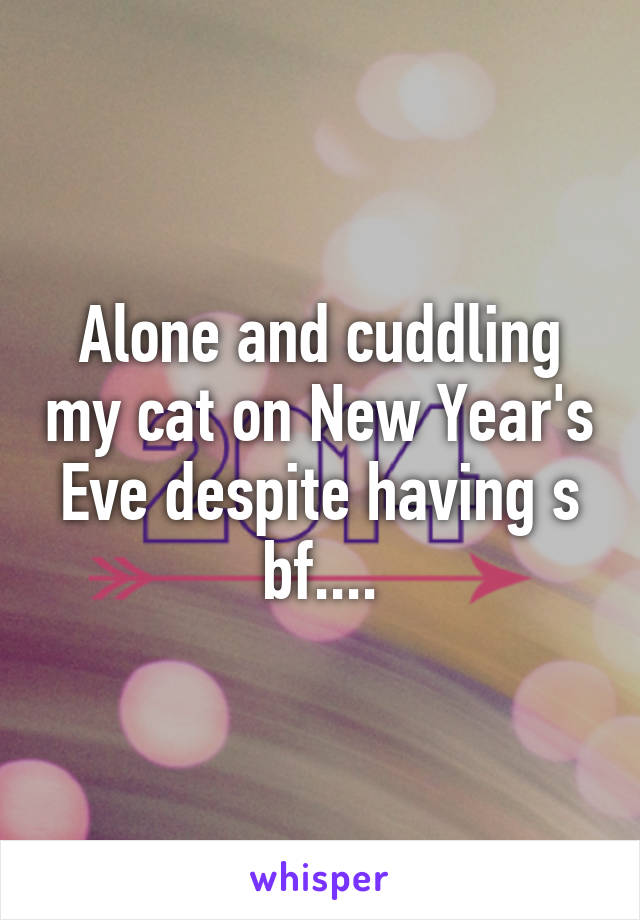 Alone and cuddling my cat on New Year's Eve despite having s bf....