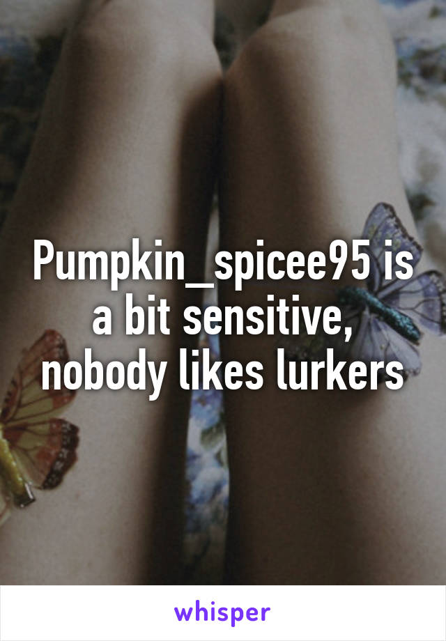 Pumpkin_spicee95 is a bit sensitive, nobody likes lurkers