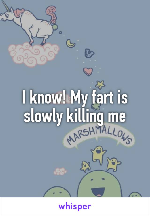 I know! My fart is slowly killing me