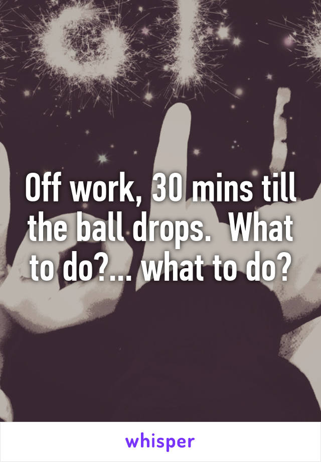 Off work, 30 mins till the ball drops.  What to do?... what to do?