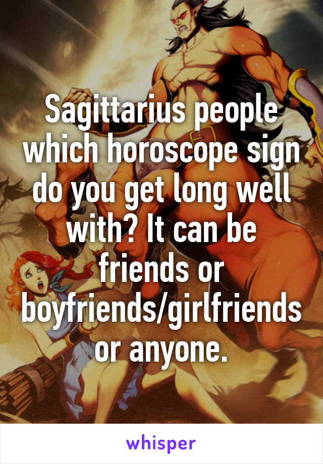 Sagittarius people which horoscope sign do you get long well with? It can be friends or boyfriends/girlfriends or anyone.