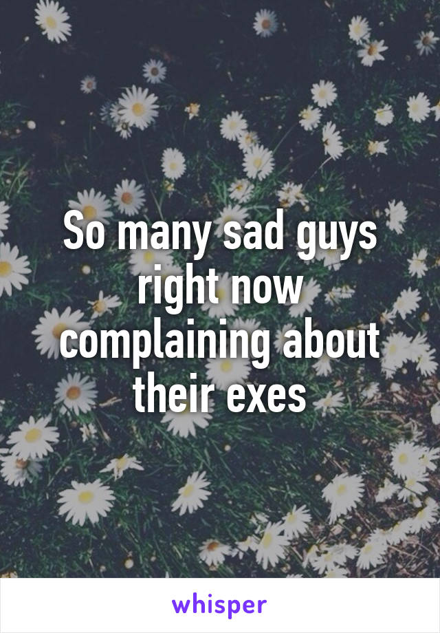 So many sad guys right now complaining about their exes