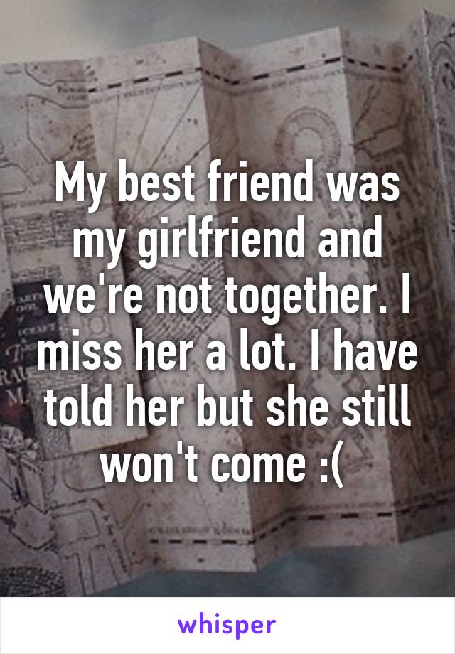 My best friend was my girlfriend and we're not together. I miss her a lot. I have told her but she still won't come :( 