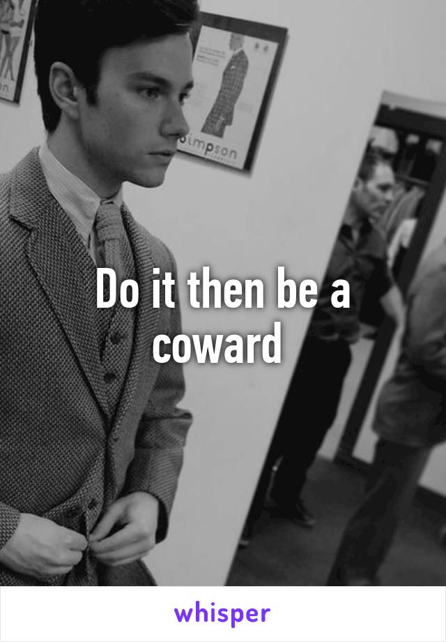 Do it then be a coward 