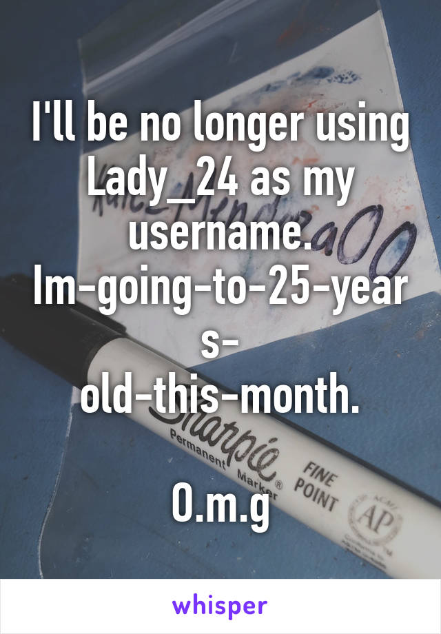 I'll be no longer using
Lady_24 as my username. Im-going-to-25-years-
old-this-month.

O.m.g