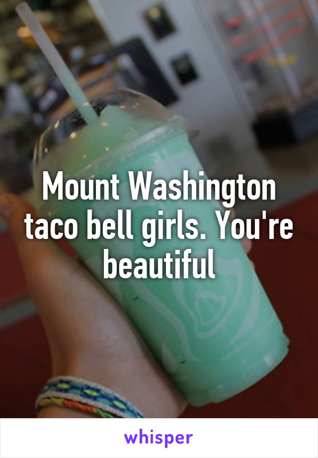 Mount Washington taco bell girls. You're beautiful