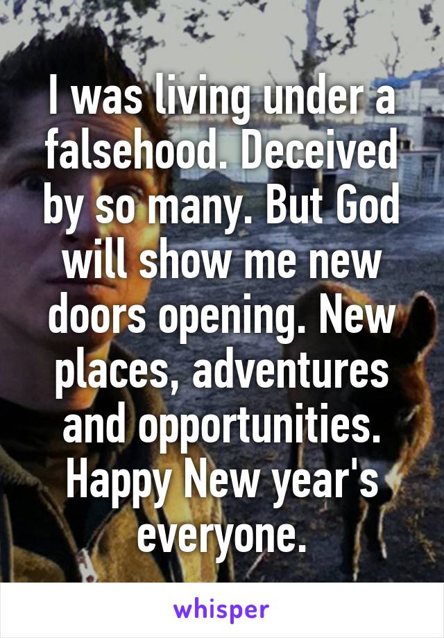 I was living under a falsehood. Deceived by so many. But God will show me new doors opening. New places, adventures and opportunities. Happy New year's everyone.