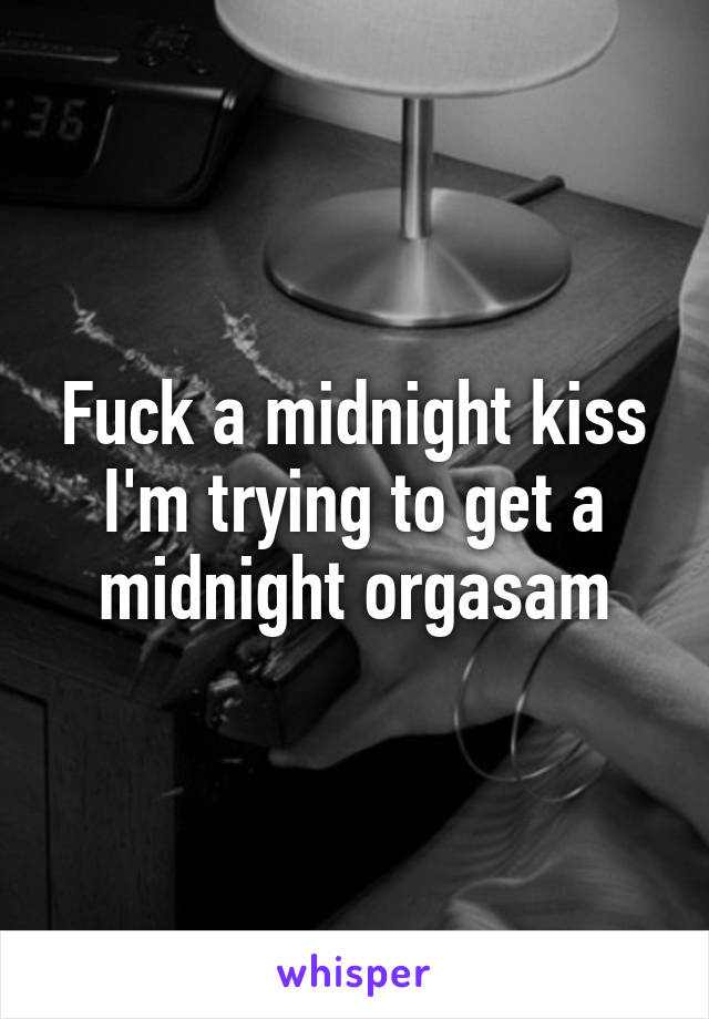 Fuck a midnight kiss I'm trying to get a midnight orgasam