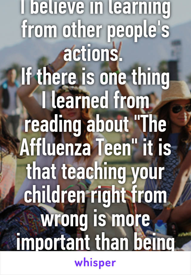 I believe in learning from other people's actions. 
If there is one thing I learned from reading about "The Affluenza Teen" it is that teaching your children right from wrong is more important than being their friend. 