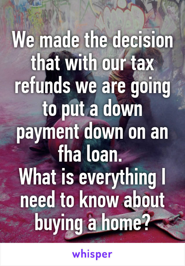 We made the decision that with our tax refunds we are going to put a down payment down on an fha loan. 
What is everything I need to know about buying a home?