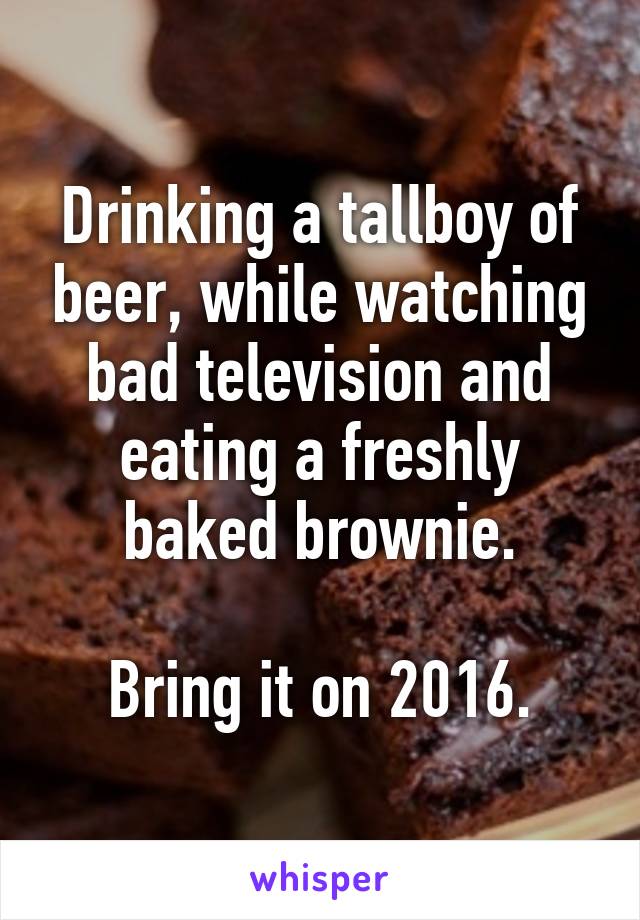 Drinking a tallboy of beer, while watching bad television and eating a freshly baked brownie.

Bring it on 2016.