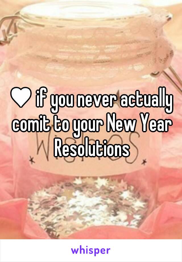 ♥ if you never actually comit to your New Year Resolutions