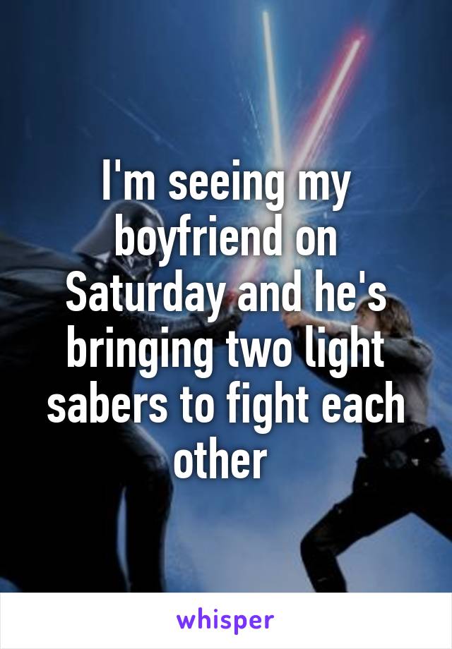 I'm seeing my boyfriend on Saturday and he's bringing two light sabers to fight each other 