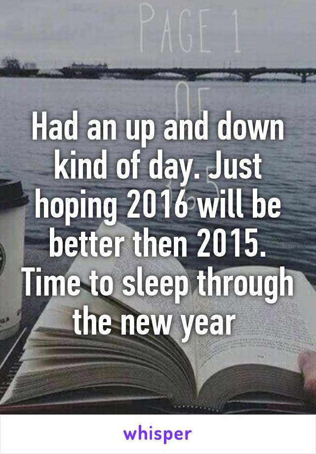 Had an up and down kind of day. Just hoping 2016 will be better then 2015. Time to sleep through the new year 