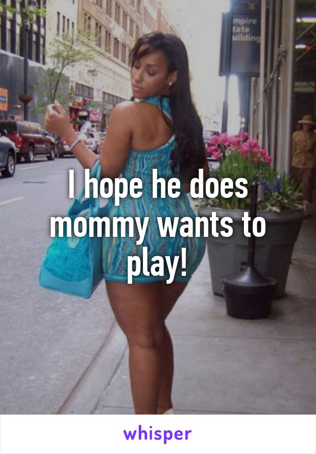 I hope he does mommy wants to play!